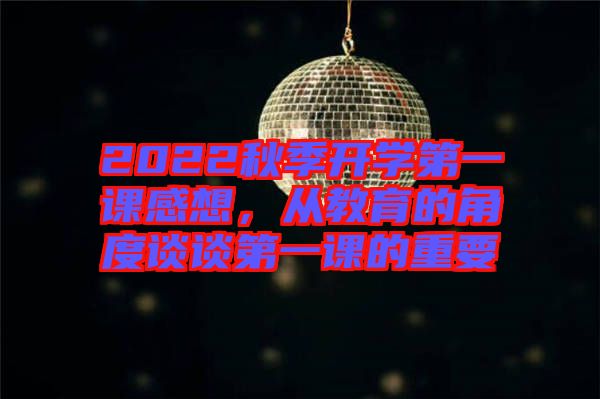 2022秋季開(kāi)學(xué)第一課感想，從教育的角度談?wù)劦谝徽n的重要