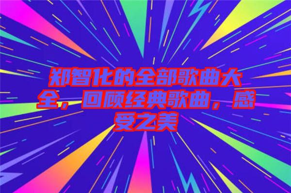 鄭智化的全部歌曲大全，回顧經(jīng)典歌曲，感受之美