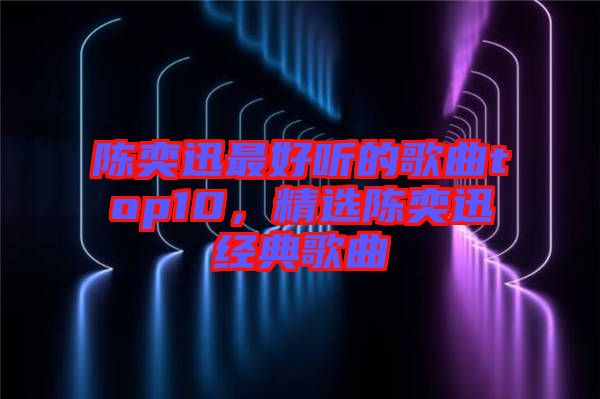 陳奕迅最好聽的歌曲top10，精選陳奕迅經(jīng)典歌曲