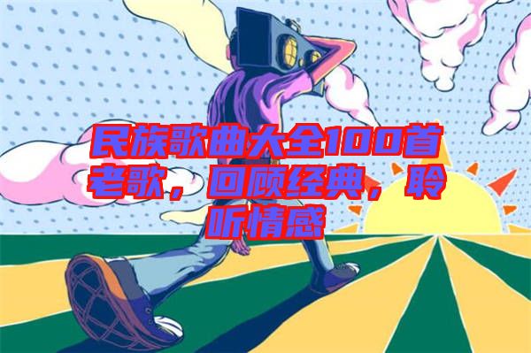 民族歌曲大全100首老歌，回顧經典，聆聽情感