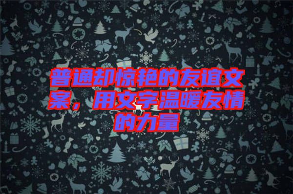 普通卻驚艷的友誼文案，用文字溫暖友情的力量