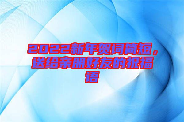 2022新年賀詞簡短，送給親朋好友的祝福語