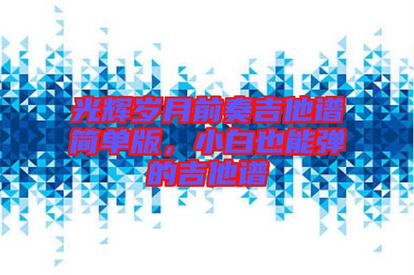光輝歲月前奏吉他譜簡(jiǎn)單版，小白也能彈的吉他譜