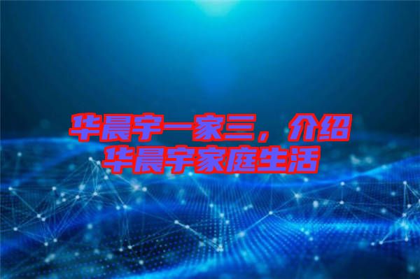 華晨宇一家三，介紹華晨宇家庭生活