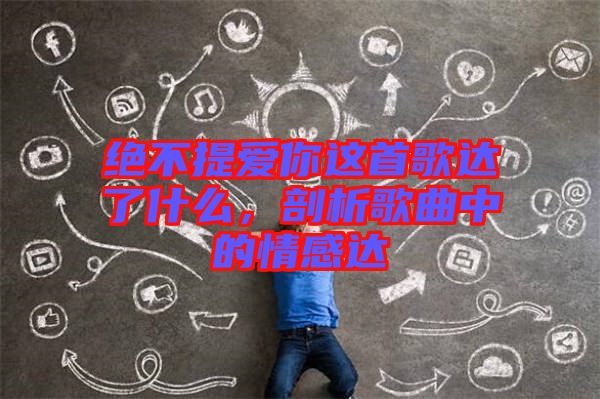 絕不提愛你這首歌達(dá)了什么，剖析歌曲中的情感達(dá)