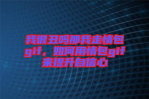 我很丑嗎那我走情包gif，如何用情包gif來(lái)提升自信心