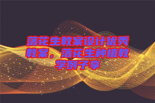 落花生教案設計優秀教案，落花生種植教學例子享