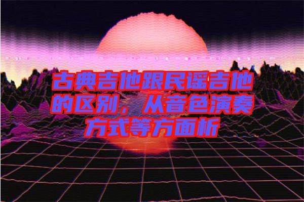 古典吉他跟民謠吉他的區別，從音色演奏方式等方面析