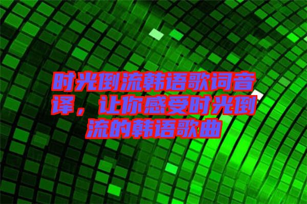 時光倒流韓語歌詞音譯，讓你感受時光倒流的韓語歌曲