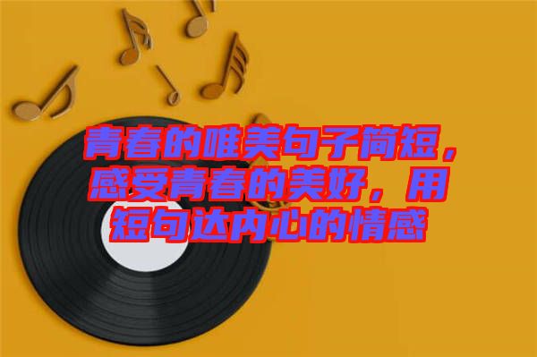 青春的唯美句子簡(jiǎn)短，感受青春的美好，用短句達(dá)內(nèi)心的情感
