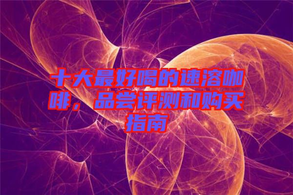 十大最好喝的速溶咖啡，品嘗評測和購買指南