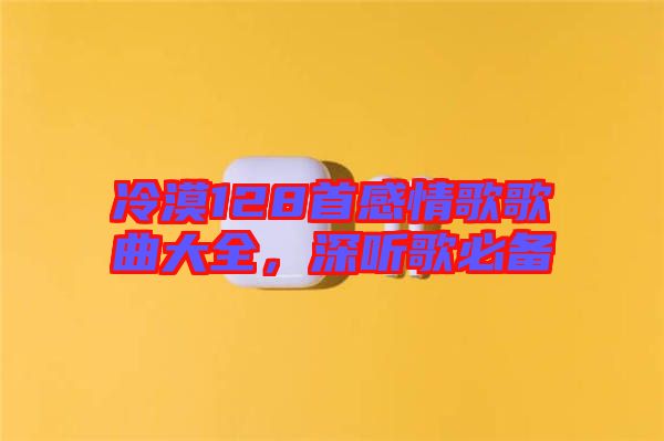 冷漠128首感情歌歌曲大全，深聽歌必備