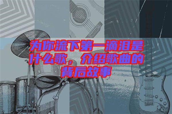為你流下第一滴淚是什么歌，介紹歌曲的背后故事