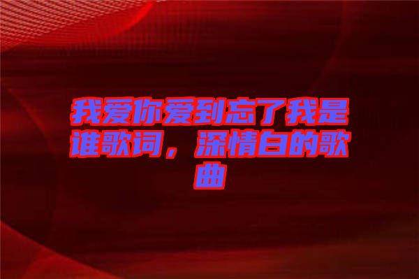 我愛你愛到忘了我是誰歌詞，深情白的歌曲