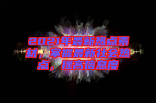 2021年最新熱點(diǎn)素材，掌握最新社會(huì)熱點(diǎn)，提高信息度