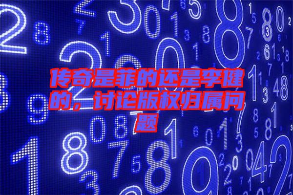 傳奇是菲的還是李健的，討論版權(quán)歸屬問題