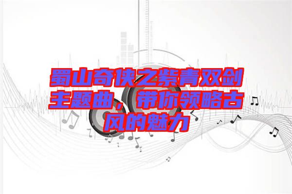 蜀山奇俠之紫青雙劍主題曲，帶你領略古風的魅力