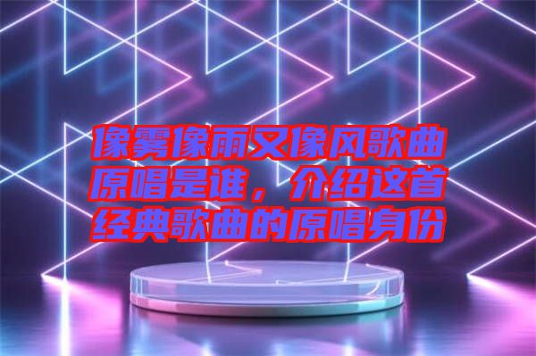 像霧像雨又像風歌曲原唱是誰，介紹這首經典歌曲的原唱身份