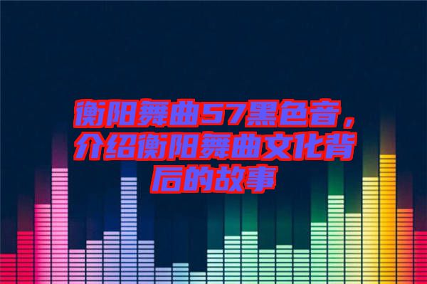 衡陽舞曲57黑色音，介紹衡陽舞曲文化背后的故事