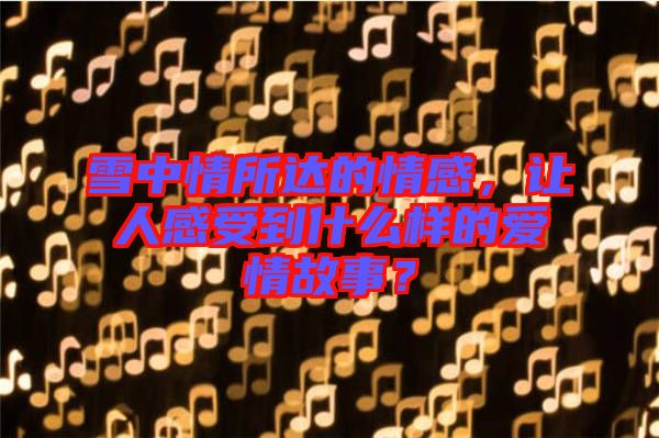 雪中情所達的情感，讓人感受到什么樣的愛情故事？