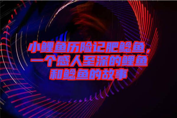 小鯉魚歷險記肥鯰魚，一個感人至深的鯉魚和鯰魚的故事