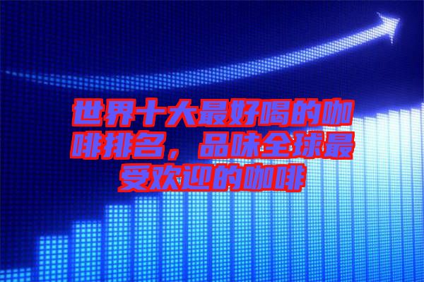 世界十大最好喝的咖啡排名，品味全球最受歡迎的咖啡
