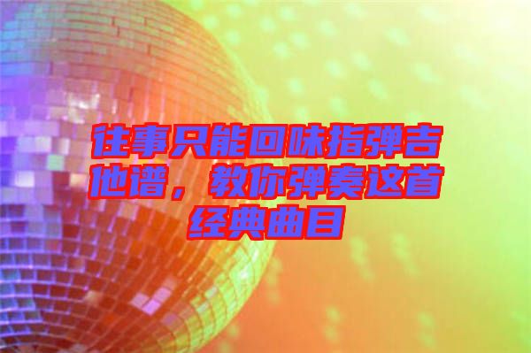 往事只能回味指彈吉他譜，教你彈奏這首經典曲目