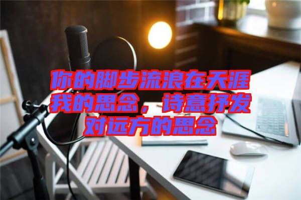 你的腳步流浪在天涯我的思念，詩意抒發對遠方的思念