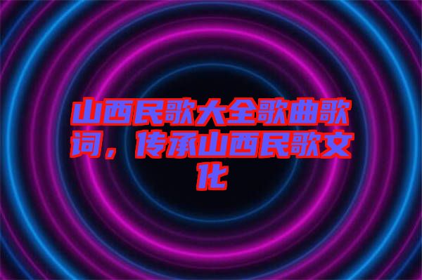山西民歌大全歌曲歌詞，傳承山西民歌文化