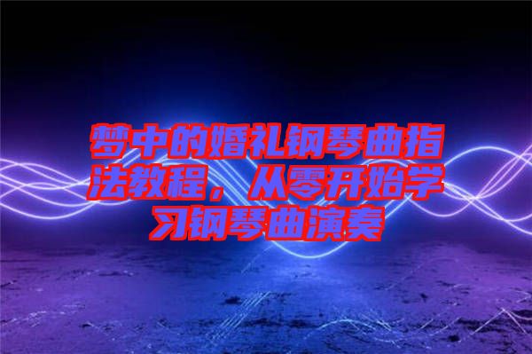 夢中的婚禮鋼琴曲指法教程，從零開始學習鋼琴曲演奏