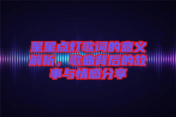 星星點燈歌詞的意義解析，歌曲背后的故事與情感分享