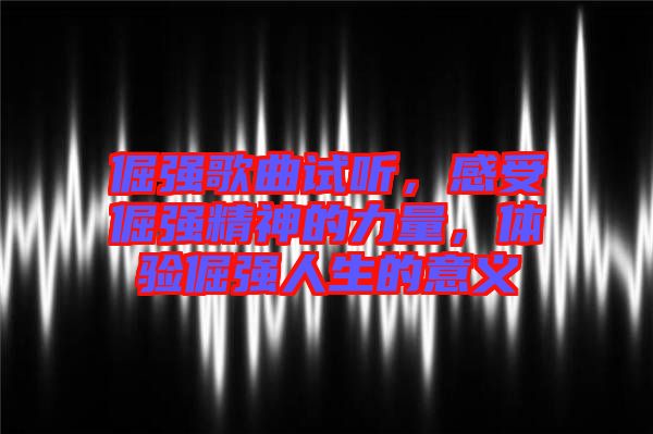 倔強歌曲試聽，感受倔強精神的力量，體驗倔強人生的意義