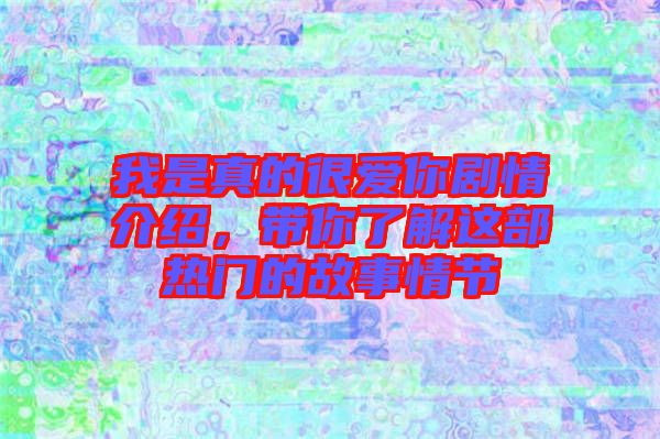 我是真的很愛你劇情介紹，帶你了解這部熱門的故事情節