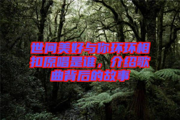 世間美好與你環環相扣原唱是誰，介紹歌曲背后的故事