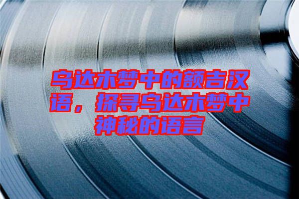 烏達(dá)木夢(mèng)中的額吉漢語，探尋烏達(dá)木夢(mèng)中神秘的語言
