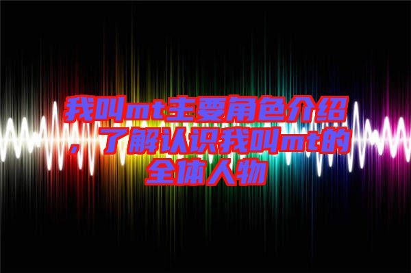 我叫mt主要角色介紹，了解認識我叫mt的全體人物
