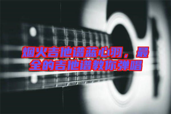 煙火吉他譜藍心羽，最全的吉他譜教你彈唱