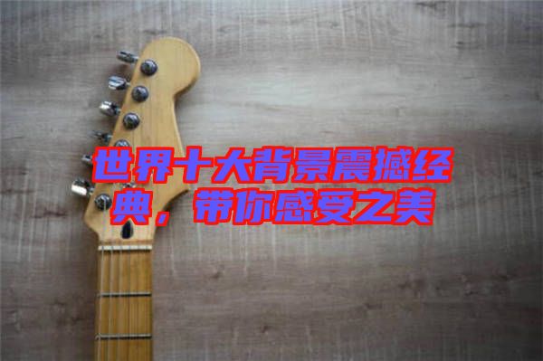 世界十大背景震撼經典，帶你感受之美
