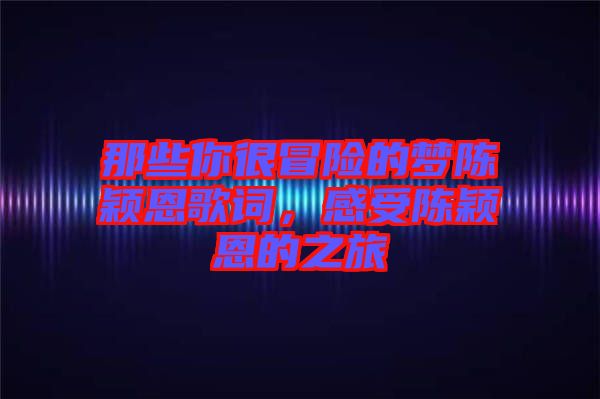 那些你很冒險(xiǎn)的夢陳穎恩歌詞，感受陳穎恩的之旅