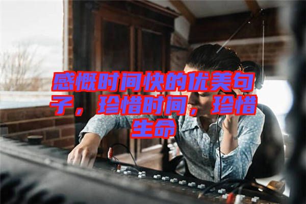 感慨時間快的優美句子，珍惜時間，珍惜生命