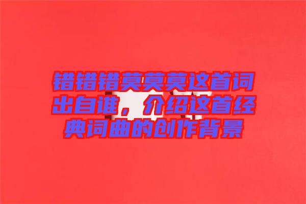錯(cuò)錯(cuò)錯(cuò)莫莫莫這首詞出自誰(shuí)，介紹這首經(jīng)典詞曲的創(chuàng)作背景