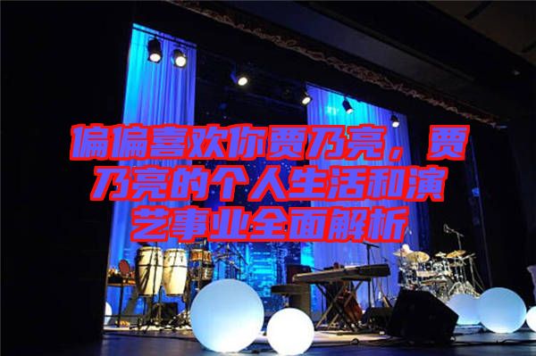 偏偏喜歡你賈乃亮，賈乃亮的個人生活和演藝事業全面解析