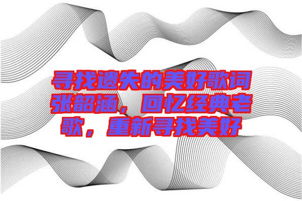 尋找遺失的美好歌詞張韶涵，回憶經典老歌，重新尋找美好