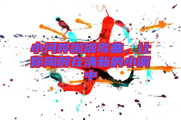 小河嘩啦啦歌曲，讓你陶醉在清新的小調中