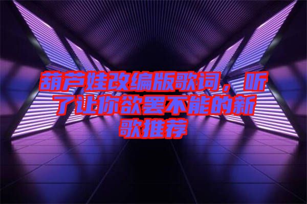 葫蘆娃改編版歌詞，聽了讓你欲罷不能的新歌推薦