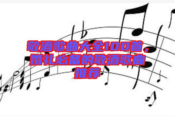 敬酒歌曲大全100首，婚禮必備的敬酒歌曲推薦