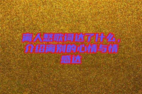 離人愁歌詞達了什么，介紹離別的心情與情感達