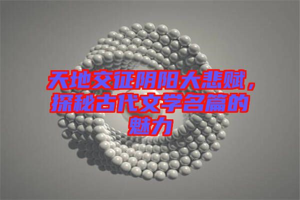 天地交征陰陽大悲賦，探秘古代文學名篇的魅力