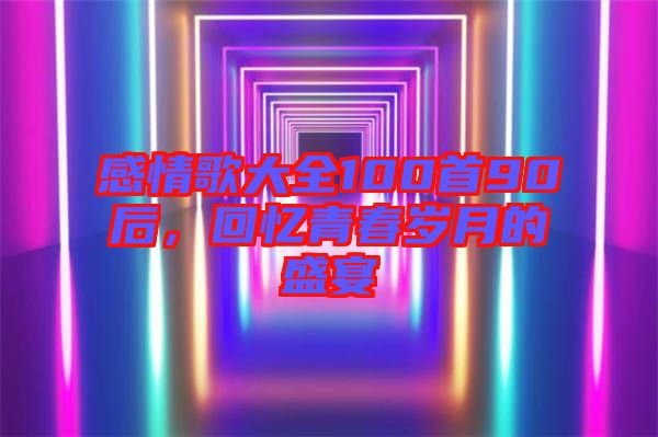 感情歌大全100首90后，回憶青春歲月的盛宴