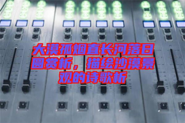 大漠孤煙直長河落日?qǐng)A賞析，描繪沙漠景觀的詩歌析